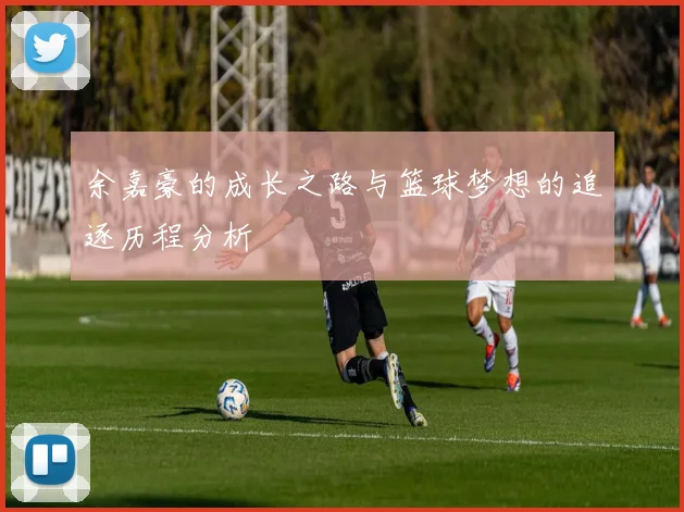 余嘉豪的成长之路与篮球梦想的追逐历程分析