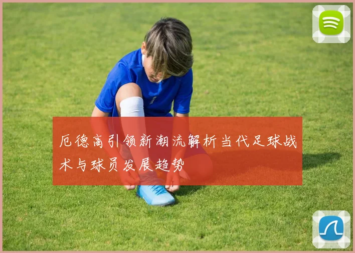 厄德高引领新潮流解析当代足球战术与球员发展趋势