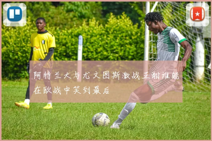 阿特兰大与尤文图斯激战正酣谁能在欧战中笑到最后