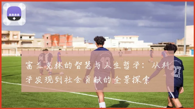 富兰克林的智慧与人生哲学：从科学发现到社会贡献的全景探索