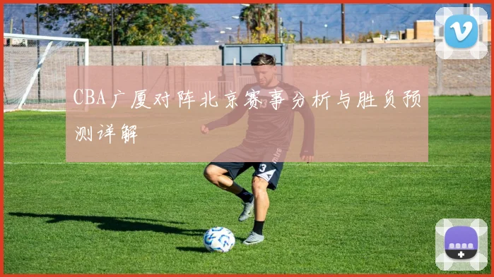 CBA广厦对阵北京赛事分析与胜负预测详解