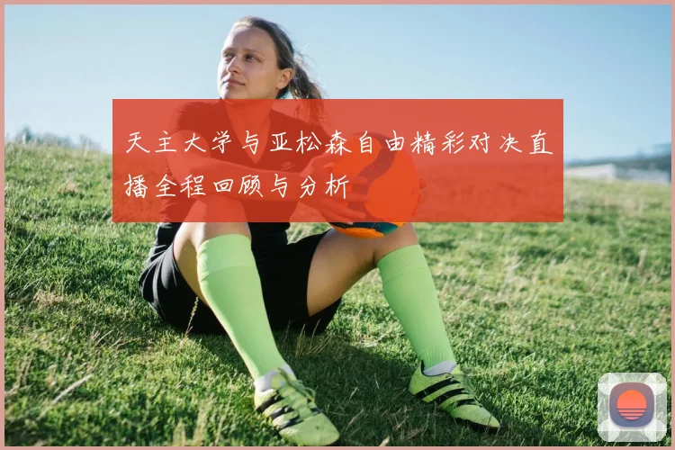 天主大学与亚松森自由精彩对决直播全程回顾与分析