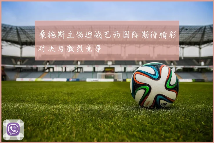 桑拖斯主场迎战巴西国际期待精彩对决与激烈竞争