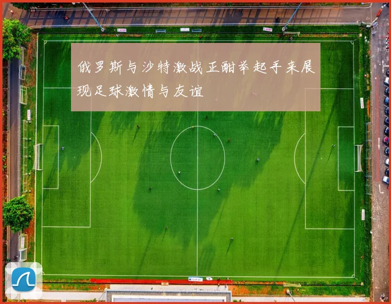 俄罗斯与沙特激战正酣举起手来展现足球激情与友谊