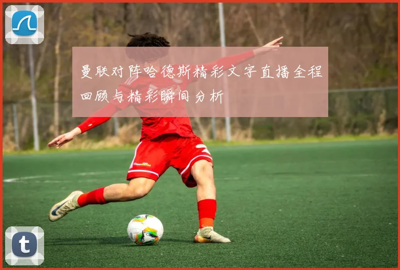 曼联对阵哈德斯精彩文字直播全程回顾与精彩瞬间分析