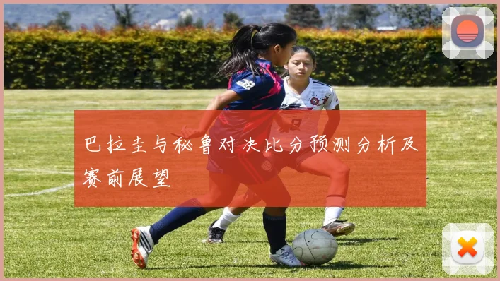 巴拉圭与秘鲁对决比分预测分析及赛前展望