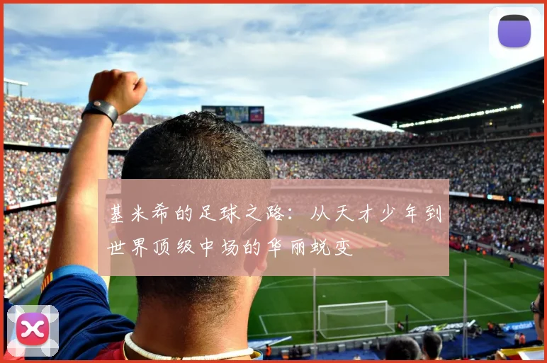 基米希的足球之路：从天才少年到世界顶级中场的华丽蜕变