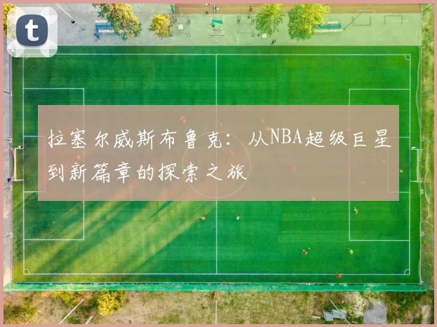 拉塞尔威斯布鲁克：从NBA超级巨星到新篇章的探索之旅