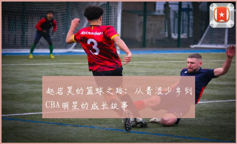 赵岩昊的篮球之路：从青涩少年到CBA明星的成长故事