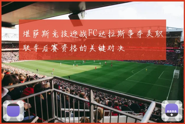 堪萨斯竞技迎战FC达拉斯争夺美职联季后赛资格的关键对决