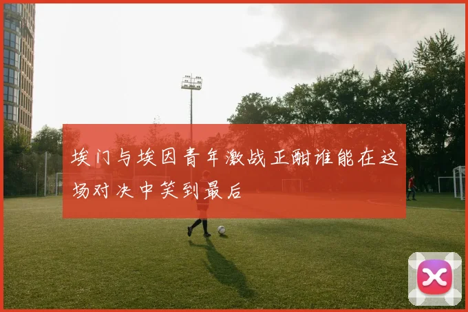埃门与埃因青年激战正酣谁能在这场对决中笑到最后