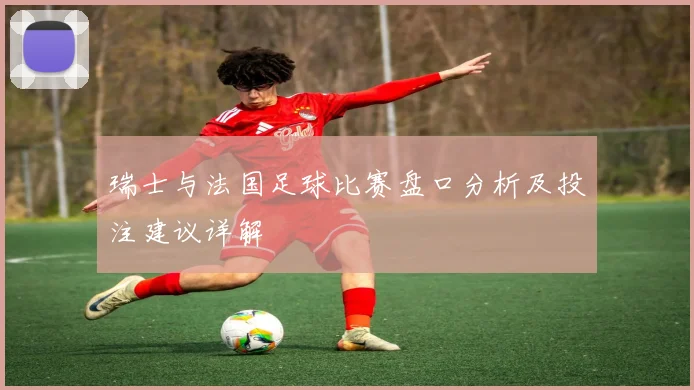 瑞士与法国足球比赛盘口分析及投注建议详解