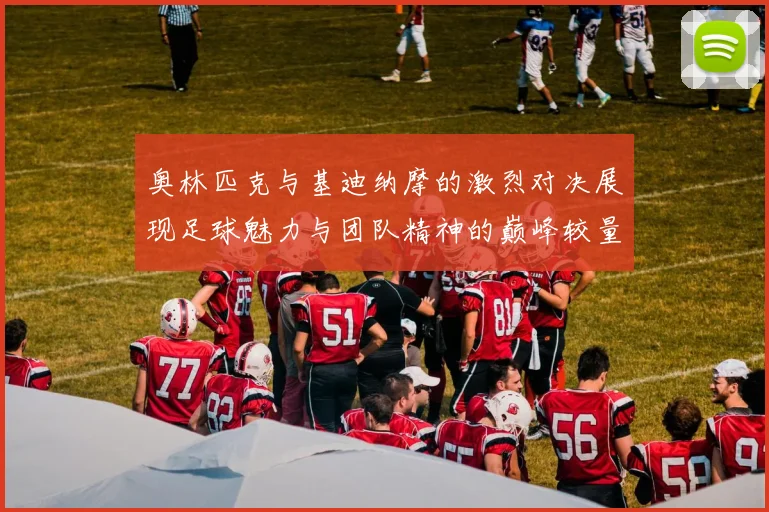 奥林匹克与基迪纳摩的激烈对决展现足球魅力与团队精神的巅峰较量