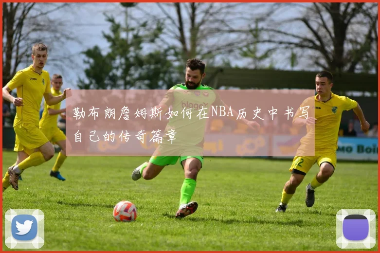 勒布朗詹姆斯如何在NBA历史中书写自己的传奇篇章