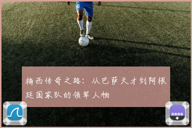 梅西传奇之路：从巴萨天才到阿根廷国家队的领军人物
