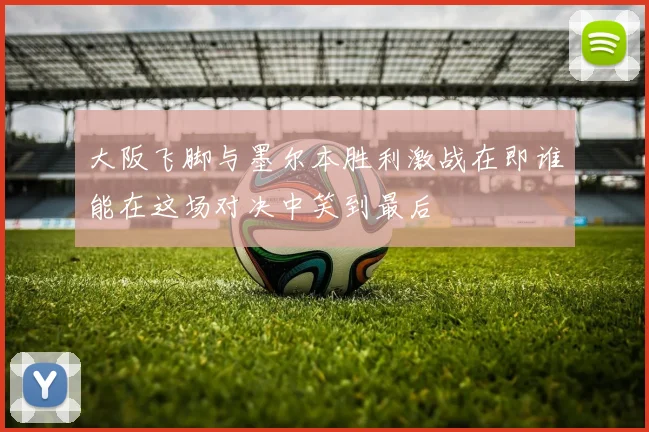 大阪飞脚与墨尔本胜利激战在即谁能在这场对决中笑到最后