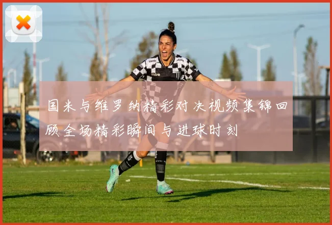 国米与维罗纳精彩对决视频集锦回顾全场精彩瞬间与进球时刻