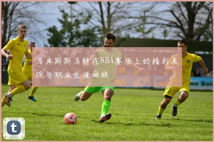 马库斯斯马特在NBA赛场上的精彩表现与职业生涯回顾