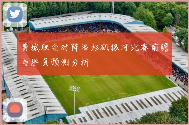费城联合对阵洛杉矶银河比赛前瞻与胜负预测分析