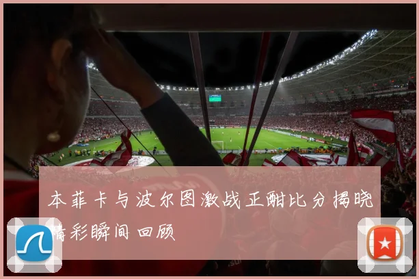 本菲卡与波尔图激战正酣比分揭晓精彩瞬间回顾