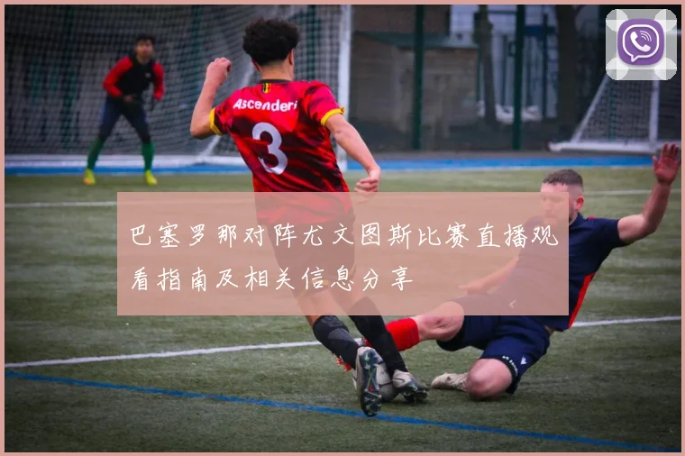 巴塞罗那对阵尤文图斯比赛直播观看指南及相关信息分享