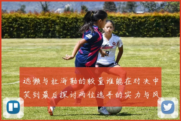 远懒与杜海勒的较量谁能在对决中笑到最后探讨两位选手的实力与风格