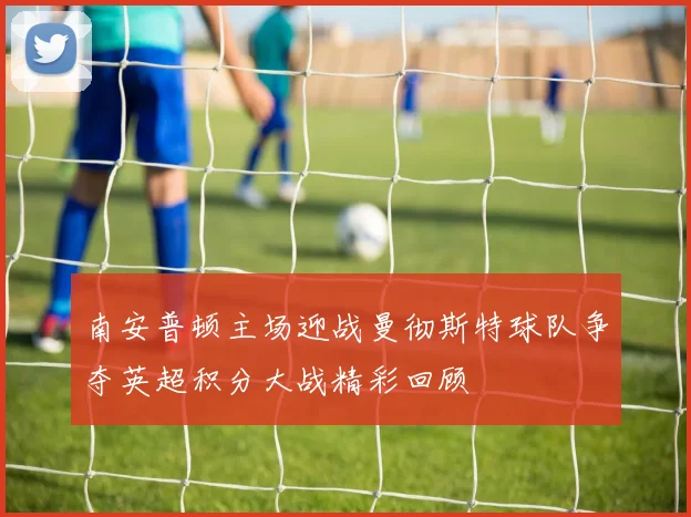 南安普顿主场迎战曼彻斯特球队争夺英超积分大战精彩回顾